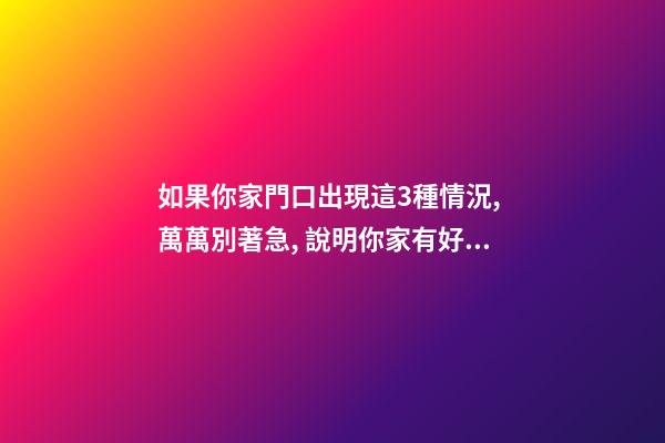 如果你家門口出現這3種情況, 萬萬別著急, 說明你家有好事!